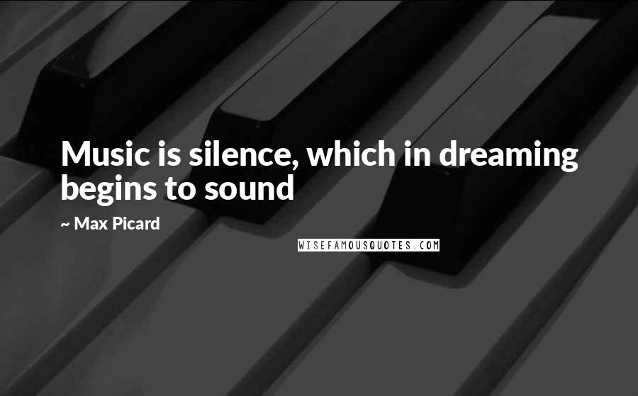 Max Picard Quotes: Music is silence, which in dreaming begins to sound