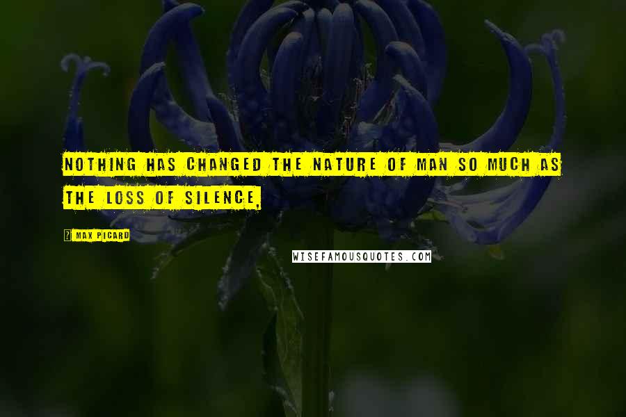 Max Picard Quotes: Nothing has changed the nature of man so much as the loss of silence,