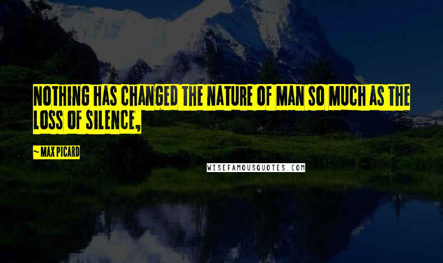 Max Picard Quotes: Nothing has changed the nature of man so much as the loss of silence,