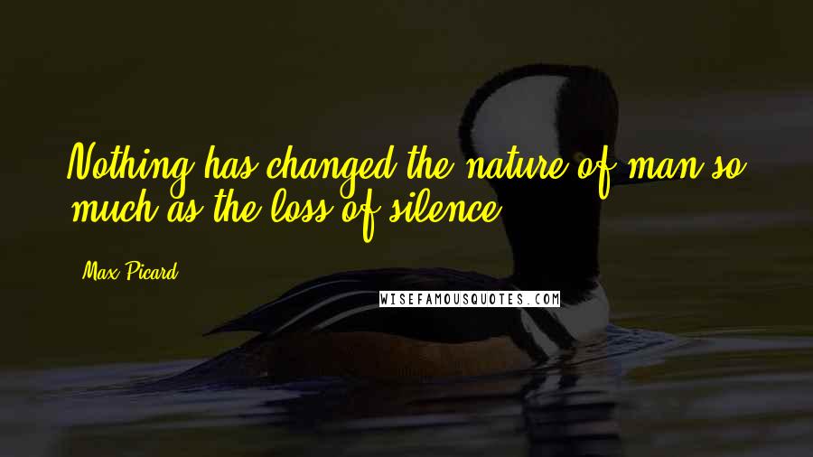 Max Picard Quotes: Nothing has changed the nature of man so much as the loss of silence,