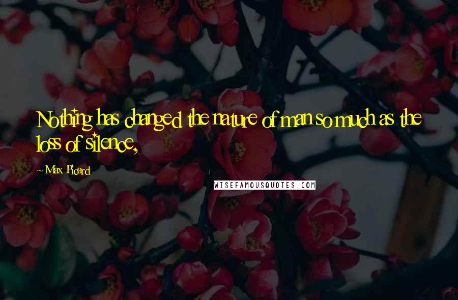 Max Picard Quotes: Nothing has changed the nature of man so much as the loss of silence,