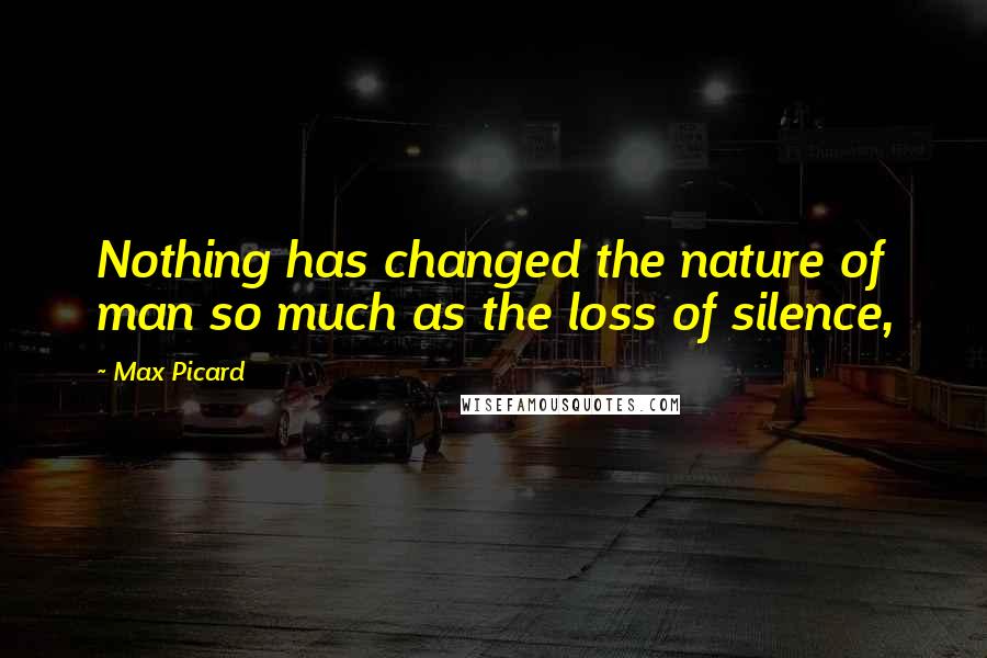 Max Picard Quotes: Nothing has changed the nature of man so much as the loss of silence,