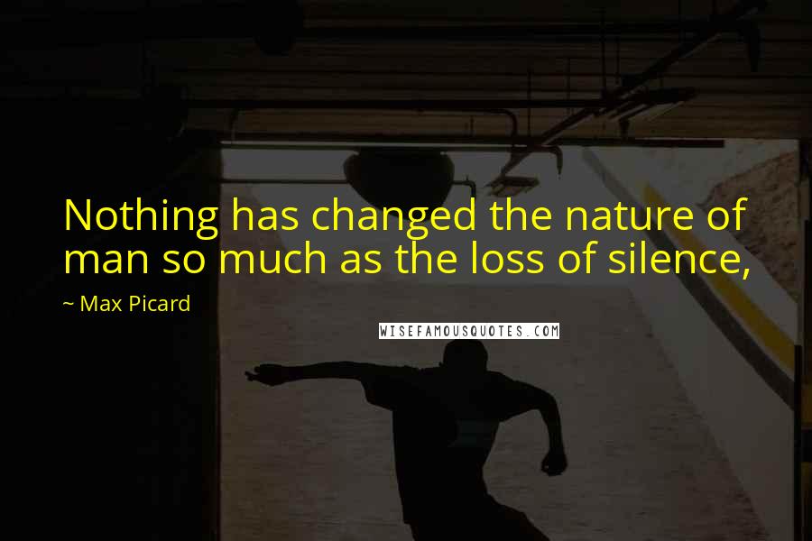 Max Picard Quotes: Nothing has changed the nature of man so much as the loss of silence,