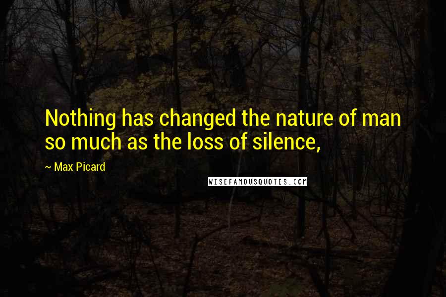 Max Picard Quotes: Nothing has changed the nature of man so much as the loss of silence,