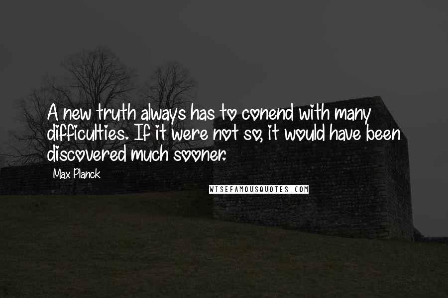 Max Planck Quotes: A new truth always has to conend with many difficulties. If it were not so, it would have been discovered much sooner.