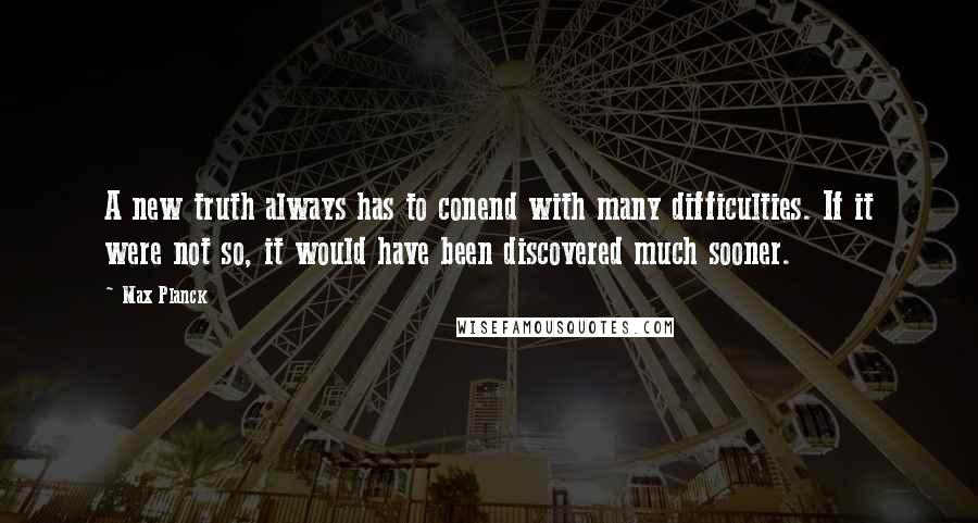 Max Planck Quotes: A new truth always has to conend with many difficulties. If it were not so, it would have been discovered much sooner.