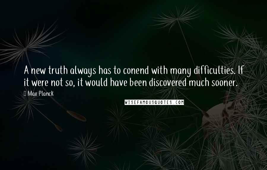 Max Planck Quotes: A new truth always has to conend with many difficulties. If it were not so, it would have been discovered much sooner.