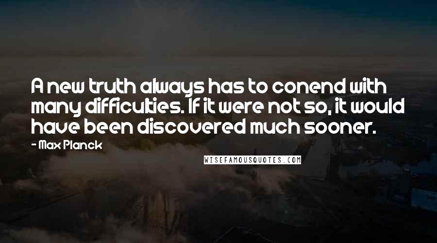 Max Planck Quotes: A new truth always has to conend with many difficulties. If it were not so, it would have been discovered much sooner.