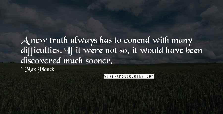 Max Planck Quotes: A new truth always has to conend with many difficulties. If it were not so, it would have been discovered much sooner.