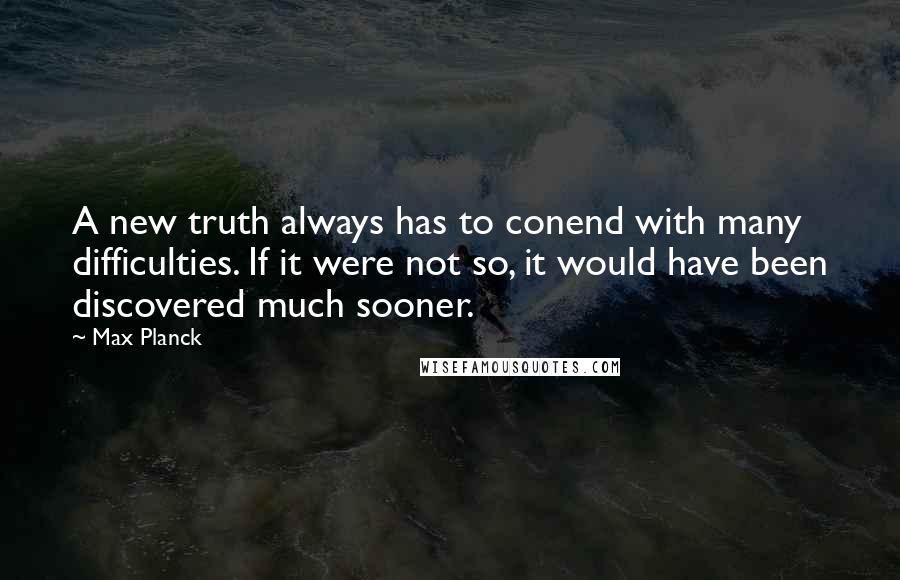 Max Planck Quotes: A new truth always has to conend with many difficulties. If it were not so, it would have been discovered much sooner.