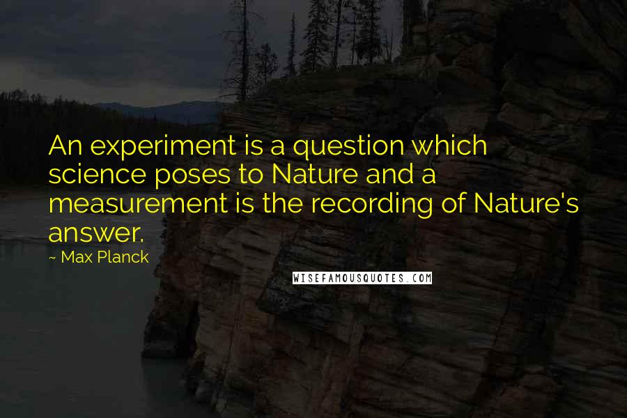 Max Planck Quotes: An experiment is a question which science poses to Nature and a measurement is the recording of Nature's answer.