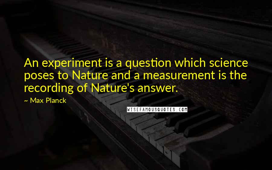 Max Planck Quotes: An experiment is a question which science poses to Nature and a measurement is the recording of Nature's answer.