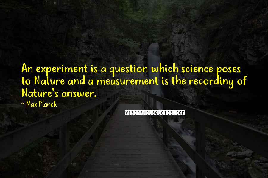 Max Planck Quotes: An experiment is a question which science poses to Nature and a measurement is the recording of Nature's answer.