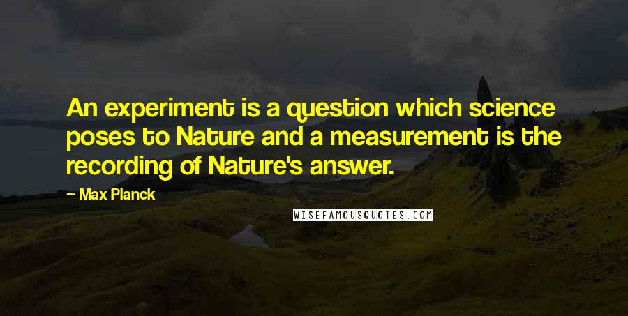 Max Planck Quotes: An experiment is a question which science poses to Nature and a measurement is the recording of Nature's answer.