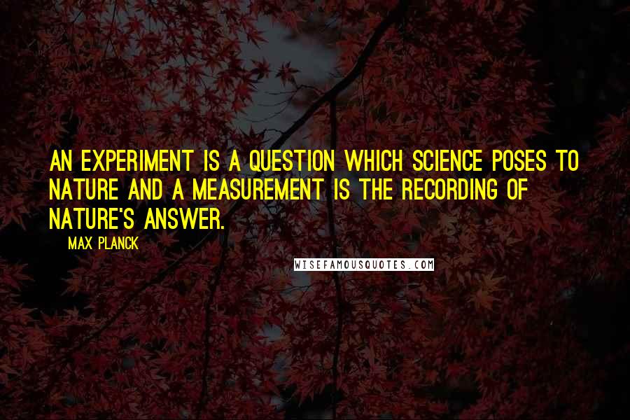 Max Planck Quotes: An experiment is a question which science poses to Nature and a measurement is the recording of Nature's answer.