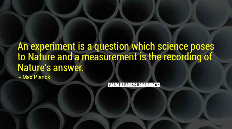 Max Planck Quotes: An experiment is a question which science poses to Nature and a measurement is the recording of Nature's answer.