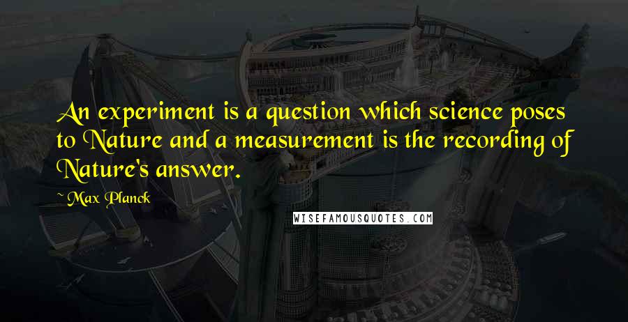 Max Planck Quotes: An experiment is a question which science poses to Nature and a measurement is the recording of Nature's answer.