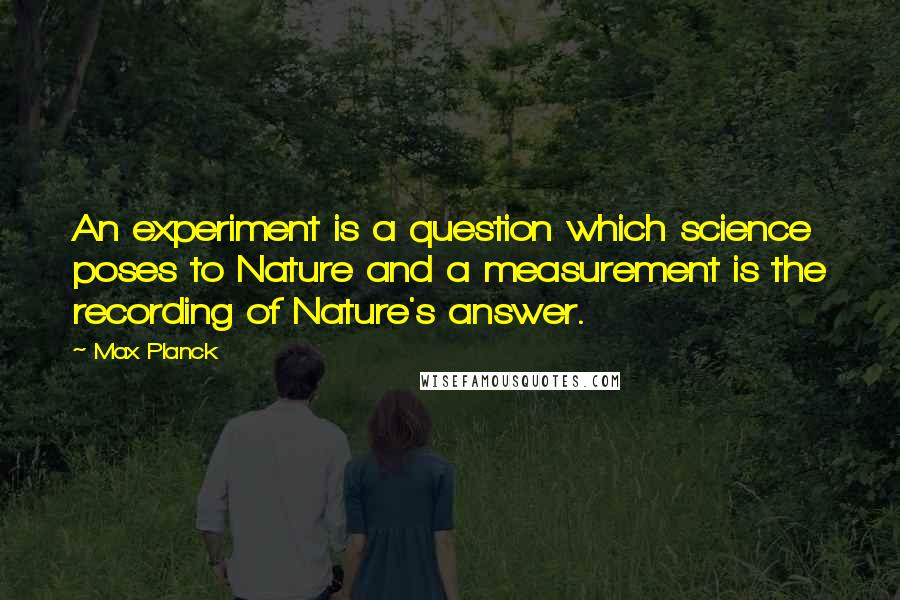 Max Planck Quotes: An experiment is a question which science poses to Nature and a measurement is the recording of Nature's answer.