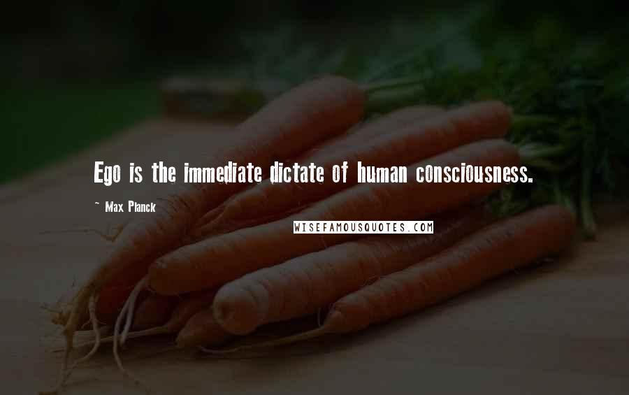 Max Planck Quotes: Ego is the immediate dictate of human consciousness.