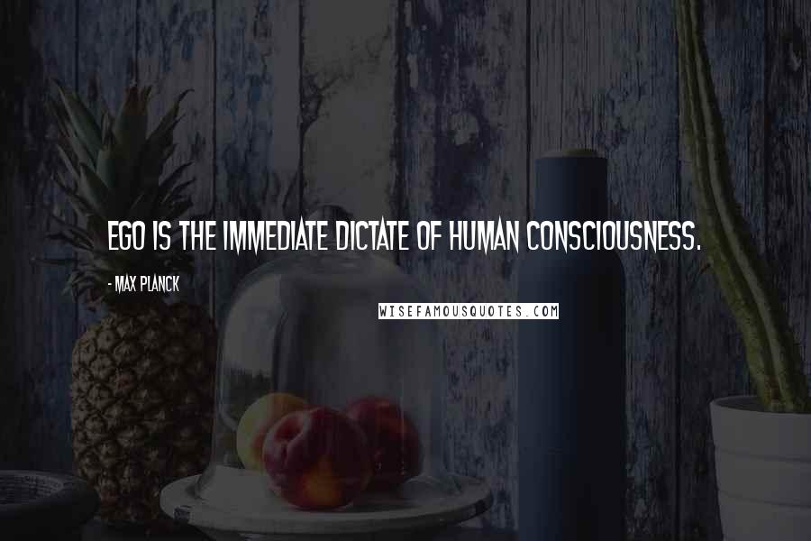 Max Planck Quotes: Ego is the immediate dictate of human consciousness.