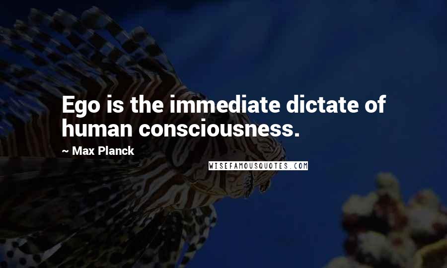 Max Planck Quotes: Ego is the immediate dictate of human consciousness.