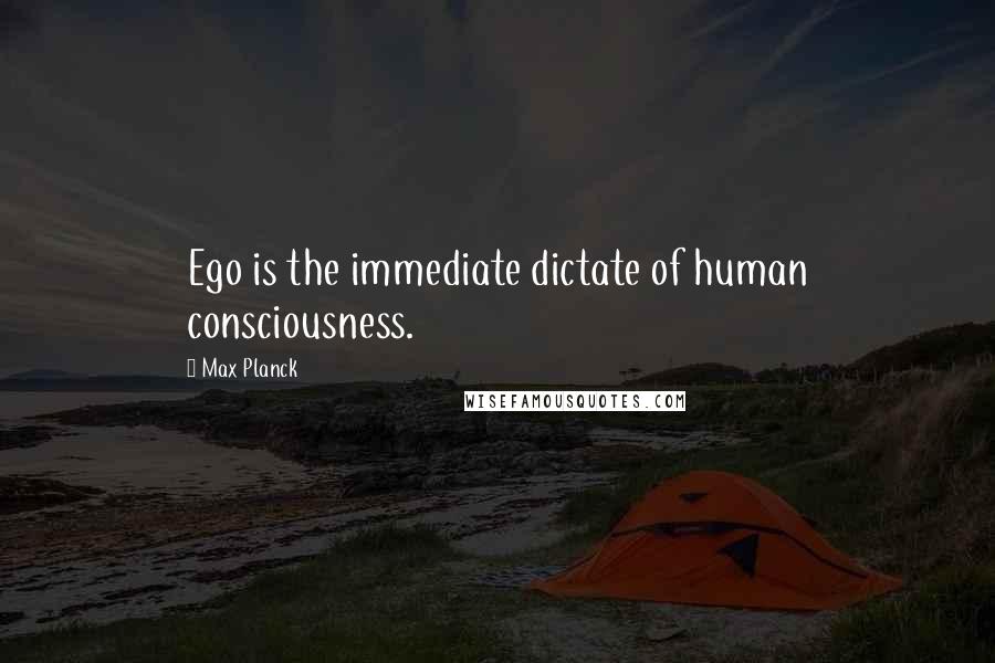 Max Planck Quotes: Ego is the immediate dictate of human consciousness.