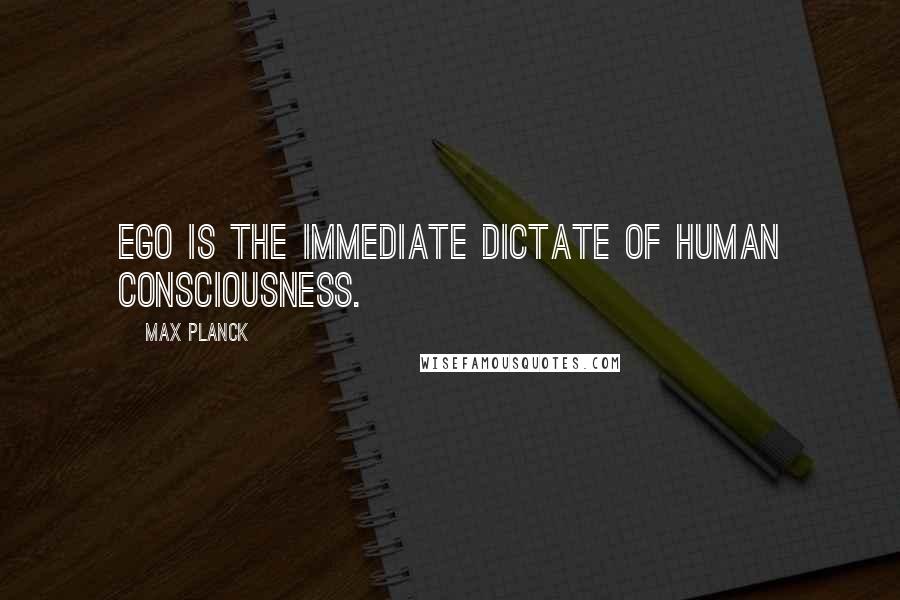 Max Planck Quotes: Ego is the immediate dictate of human consciousness.