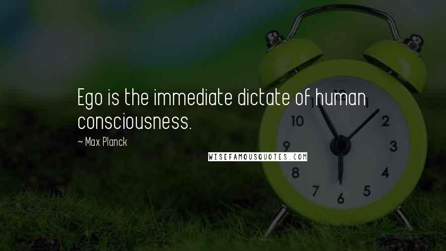 Max Planck Quotes: Ego is the immediate dictate of human consciousness.