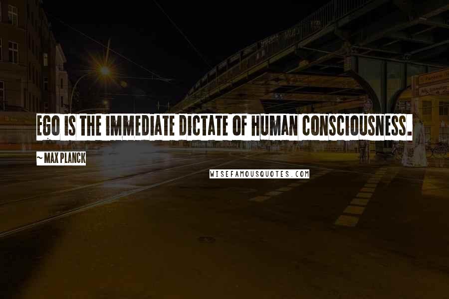 Max Planck Quotes: Ego is the immediate dictate of human consciousness.