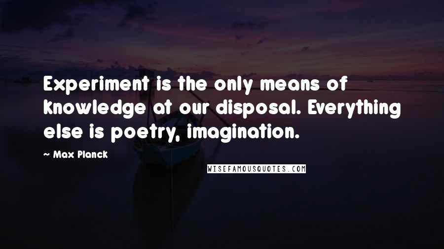 Max Planck Quotes: Experiment is the only means of knowledge at our disposal. Everything else is poetry, imagination.