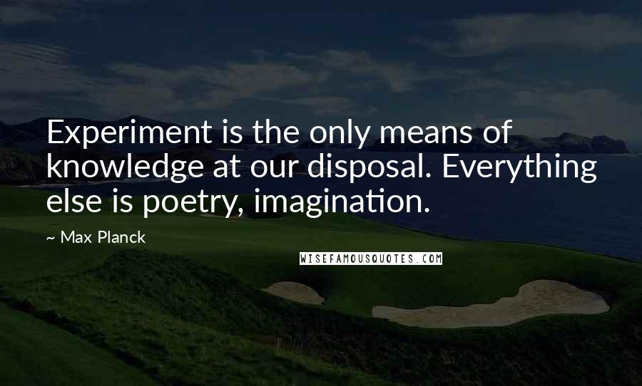 Max Planck Quotes: Experiment is the only means of knowledge at our disposal. Everything else is poetry, imagination.