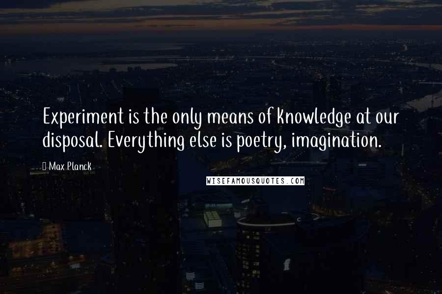 Max Planck Quotes: Experiment is the only means of knowledge at our disposal. Everything else is poetry, imagination.