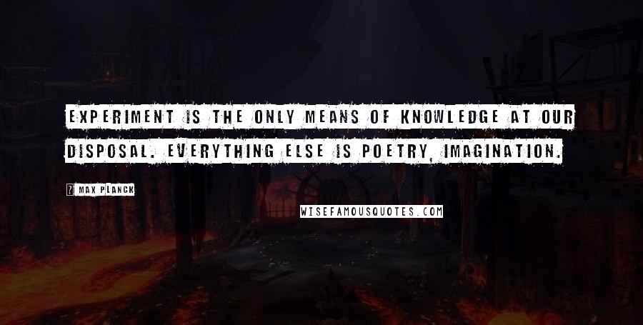 Max Planck Quotes: Experiment is the only means of knowledge at our disposal. Everything else is poetry, imagination.