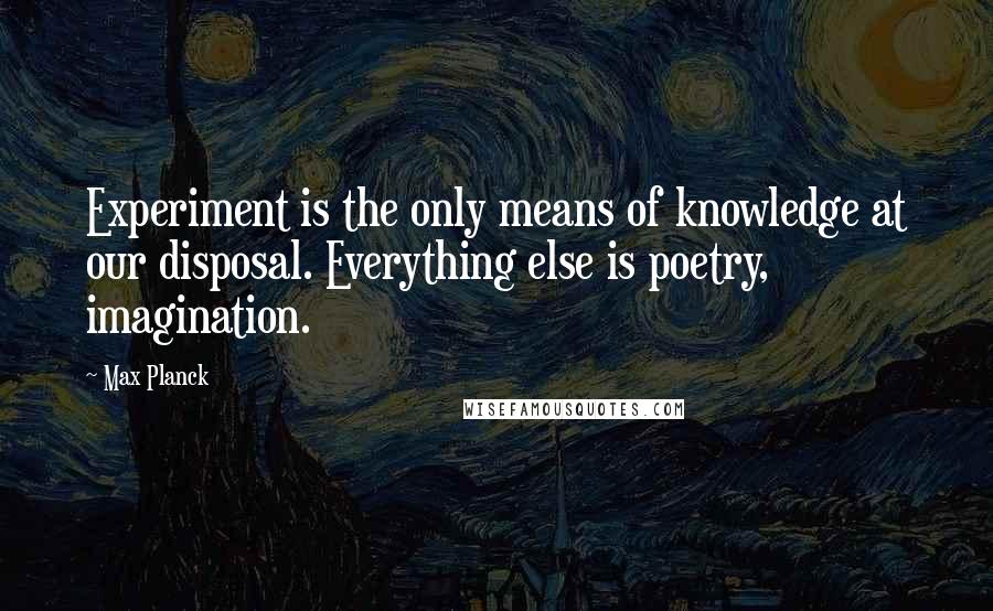 Max Planck Quotes: Experiment is the only means of knowledge at our disposal. Everything else is poetry, imagination.