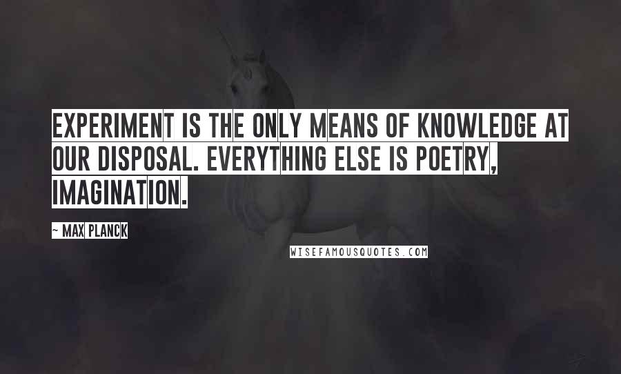 Max Planck Quotes: Experiment is the only means of knowledge at our disposal. Everything else is poetry, imagination.