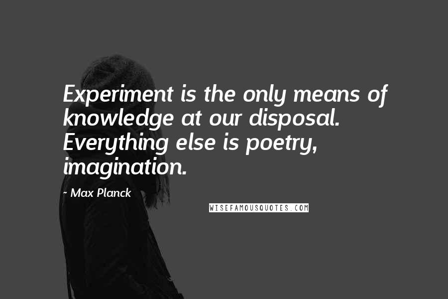 Max Planck Quotes: Experiment is the only means of knowledge at our disposal. Everything else is poetry, imagination.