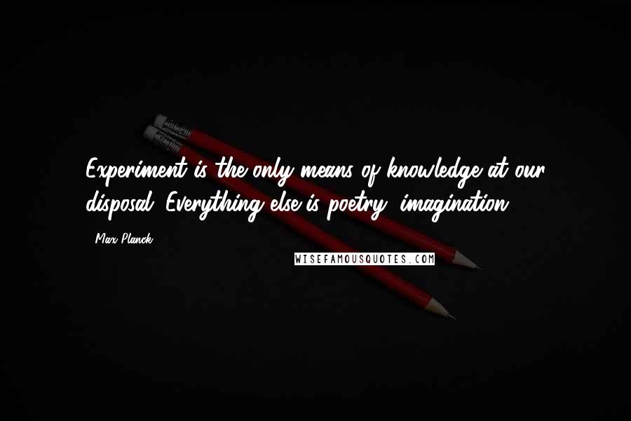 Max Planck Quotes: Experiment is the only means of knowledge at our disposal. Everything else is poetry, imagination.