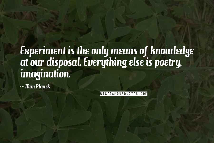 Max Planck Quotes: Experiment is the only means of knowledge at our disposal. Everything else is poetry, imagination.