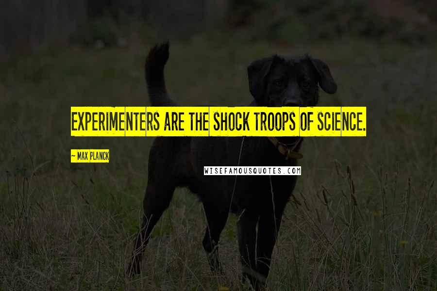 Max Planck Quotes: Experimenters are the shock troops of science.