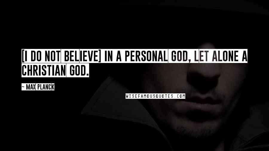 Max Planck Quotes: [I do not believe] in a personal God, let alone a Christian God.