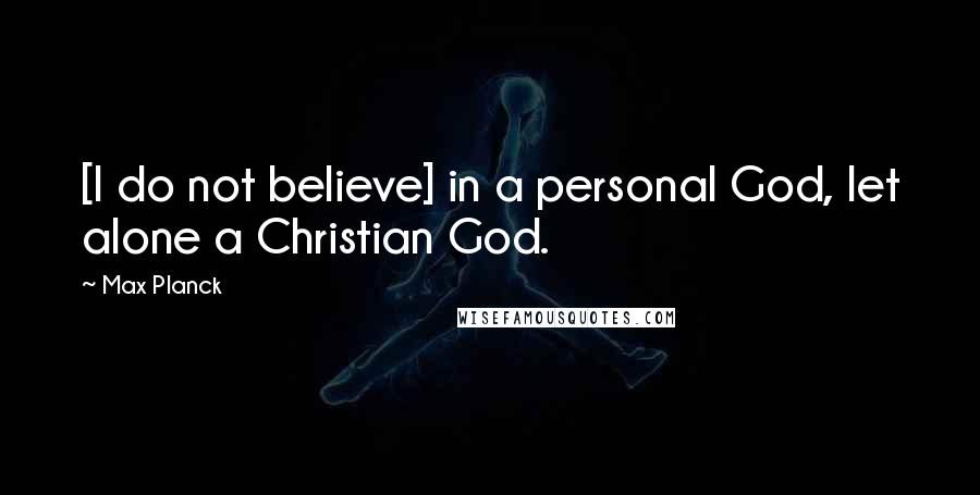 Max Planck Quotes: [I do not believe] in a personal God, let alone a Christian God.