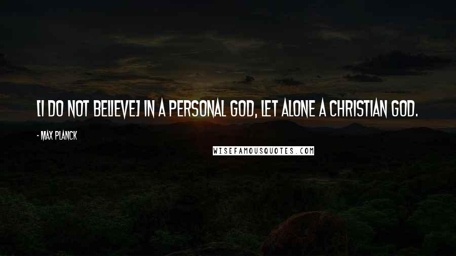 Max Planck Quotes: [I do not believe] in a personal God, let alone a Christian God.
