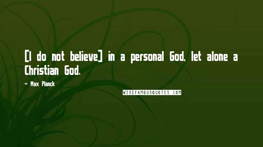 Max Planck Quotes: [I do not believe] in a personal God, let alone a Christian God.