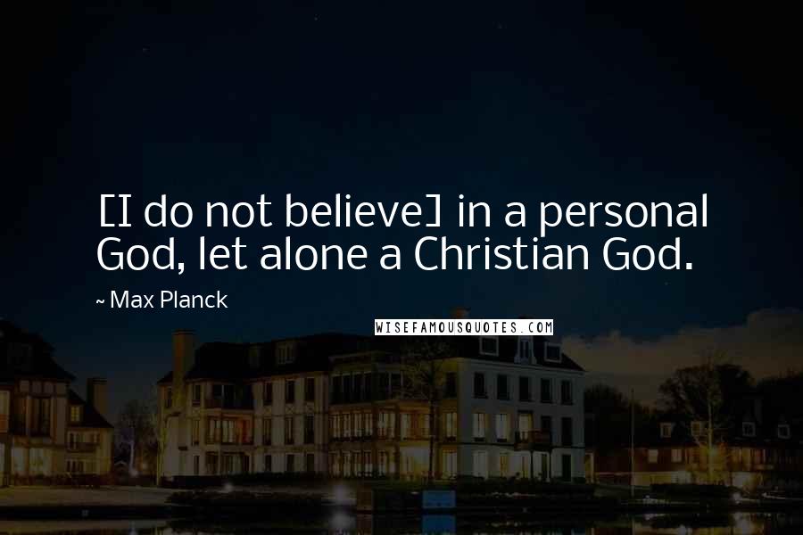 Max Planck Quotes: [I do not believe] in a personal God, let alone a Christian God.