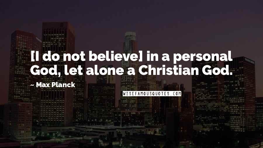 Max Planck Quotes: [I do not believe] in a personal God, let alone a Christian God.