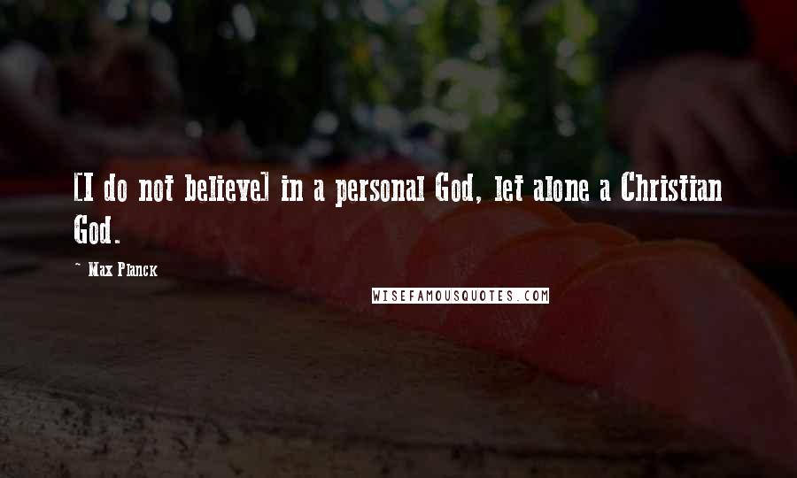 Max Planck Quotes: [I do not believe] in a personal God, let alone a Christian God.