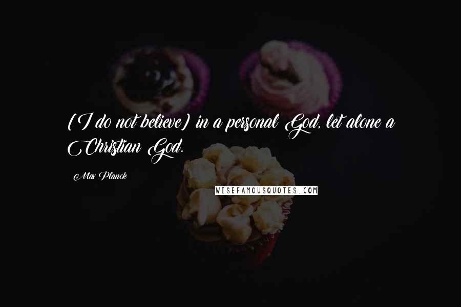 Max Planck Quotes: [I do not believe] in a personal God, let alone a Christian God.