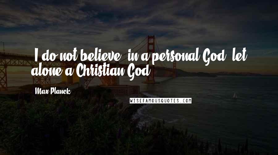 Max Planck Quotes: [I do not believe] in a personal God, let alone a Christian God.