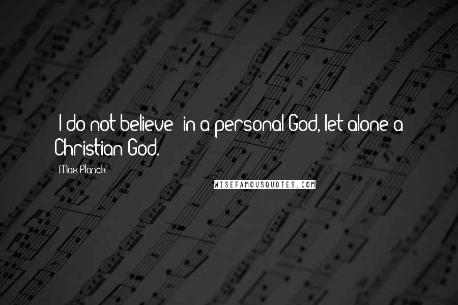 Max Planck Quotes: [I do not believe] in a personal God, let alone a Christian God.