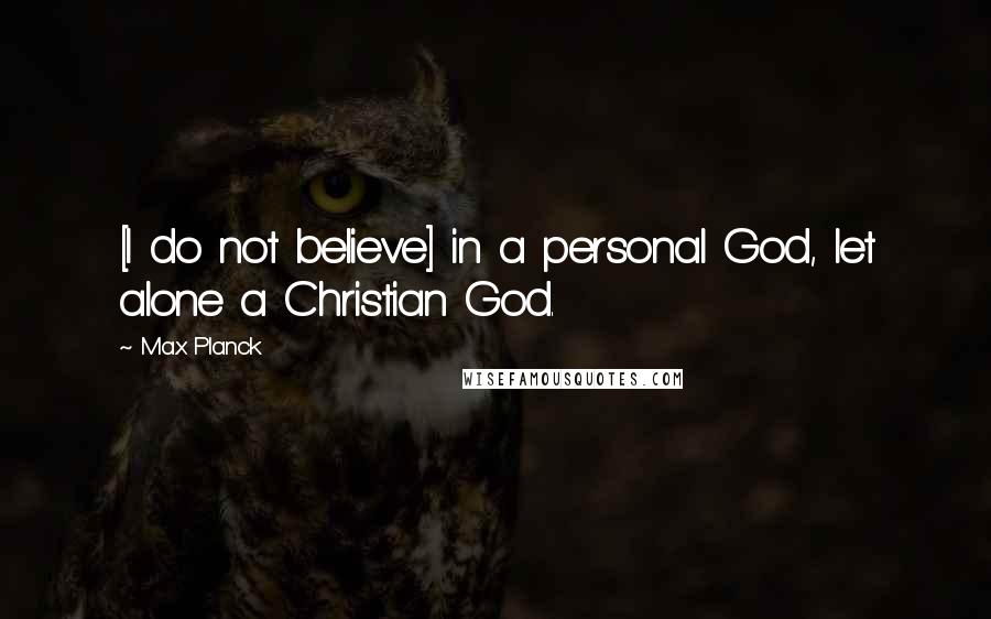 Max Planck Quotes: [I do not believe] in a personal God, let alone a Christian God.